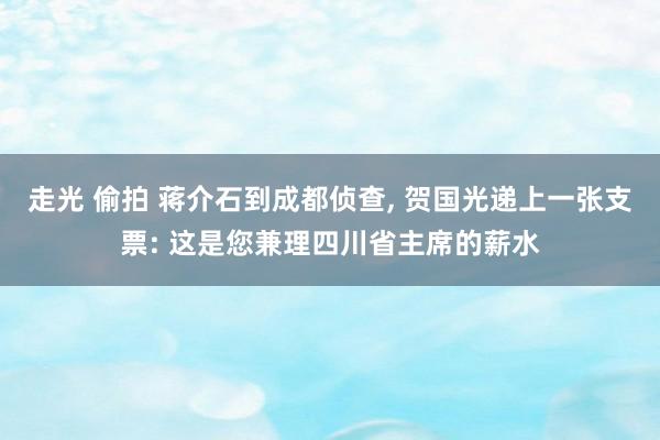 走光 偷拍 蒋介石到成都侦查, 贺国光递上一张支票: 这是您兼理四川省主席的薪水