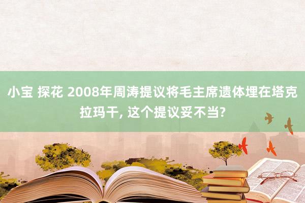 小宝 探花 2008年周涛提议将毛主席遗体埋在塔克拉玛干, 这个提议妥不当?