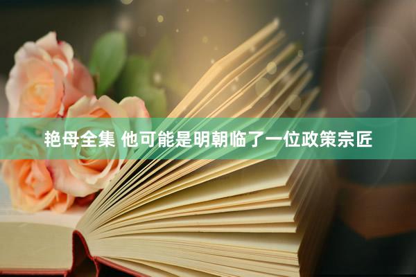 艳母全集 他可能是明朝临了一位政策宗匠
