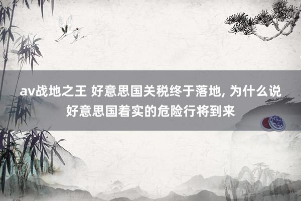av战地之王 好意思国关税终于落地, 为什么说好意思国着实的危险行将到来
