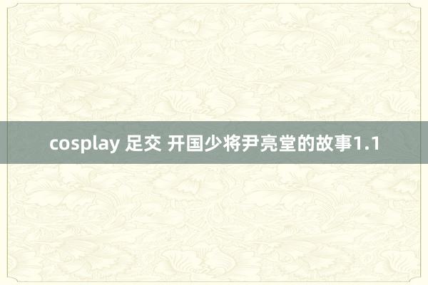 cosplay 足交 开国少将尹亮堂的故事1.1