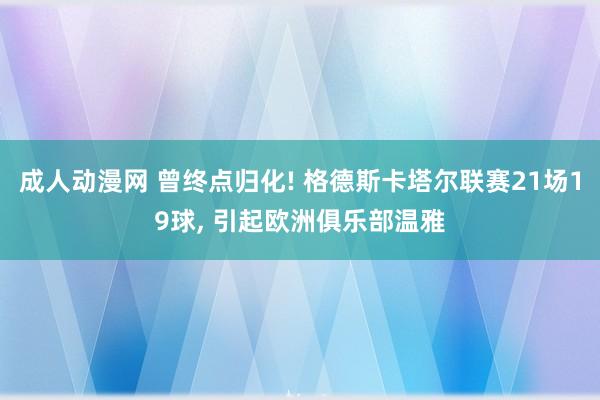 成人动漫网 曾终点归化! 格德斯卡塔尔联赛21场19球, 引起欧洲俱乐部温雅