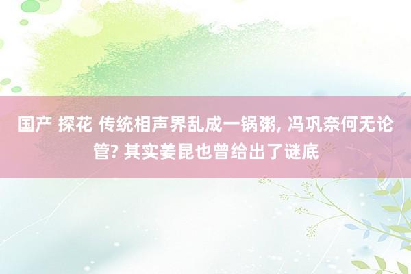国产 探花 传统相声界乱成一锅粥, 冯巩奈何无论管? 其实姜昆也曾给出了谜底