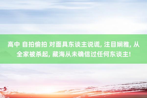 高中 自拍偷拍 对面具东谈主说谎, 注目娴雅, 从全家被杀起, 藏海从未确信过任何东谈主!