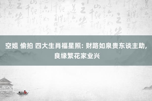 空姐 偷拍 四大生肖福星照: 财路如泉贵东谈主助, 良缘繁花家业兴