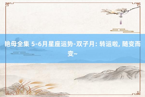 艳母全集 5-6月星座运势-双子月: 转运啦, 随变而变~