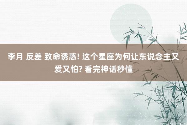 李月 反差 致命诱惑! 这个星座为何让东说念主又爱又怕? 看完神话秒懂