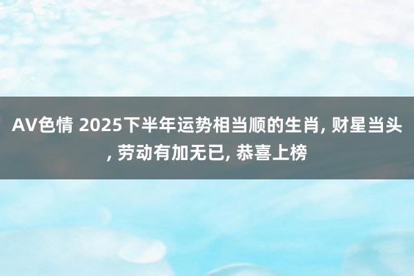 AV色情 2025下半年运势相当顺的生肖, 财星当头, 劳动有加无已, 恭喜上榜