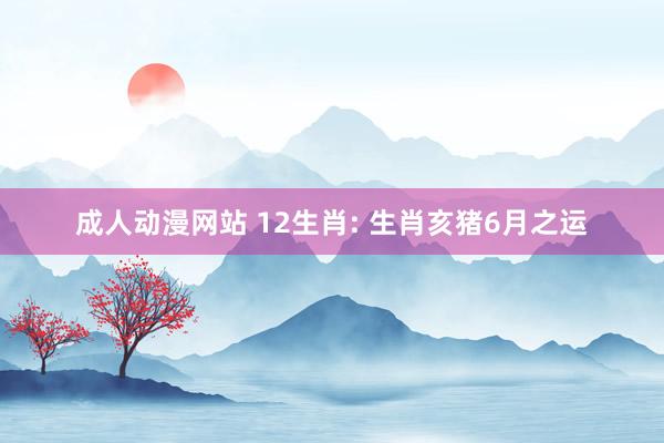 成人动漫网站 12生肖: 生肖亥猪6月之运