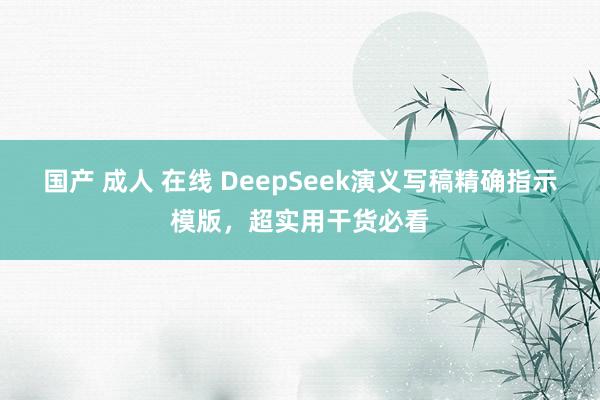 国产 成人 在线 DeepSeek演义写稿精确指示模版，超实用干货必看