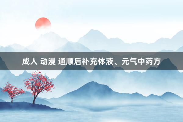 成人 动漫 通顺后补充体液、元气中药方