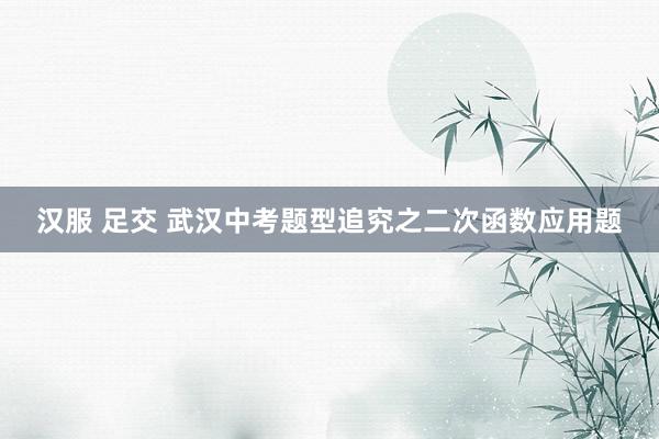 汉服 足交 武汉中考题型追究之二次函数应用题