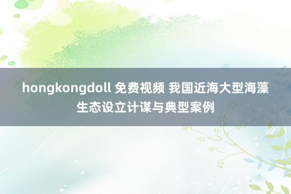 hongkongdoll 免费视频 我国近海大型海藻生态设立计谋与典型案例