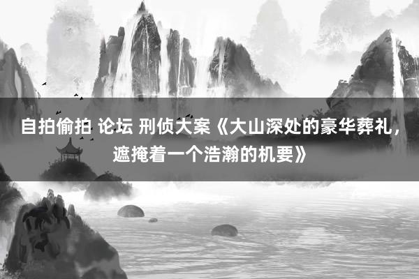 自拍偷拍 论坛 刑侦大案《大山深处的豪华葬礼，遮掩着一个浩瀚的机要》
