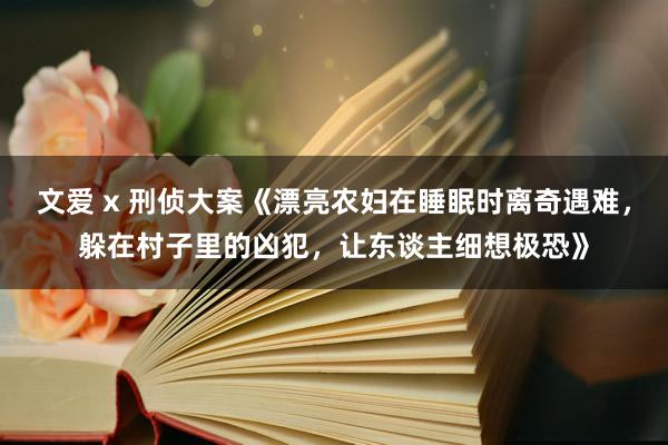 文爱 x 刑侦大案《漂亮农妇在睡眠时离奇遇难，躲在村子里的凶犯，让东谈主细想极恐》