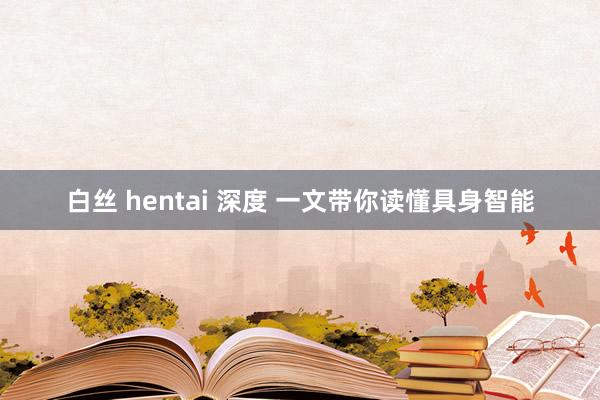 白丝 hentai 深度 一文带你读懂具身智能