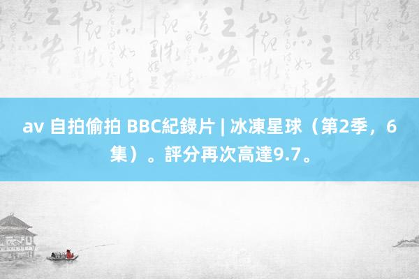 av 自拍偷拍 BBC紀錄片 | 冰凍星球（第2季，6集）。評分再次高達9.7。