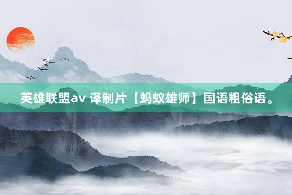 英雄联盟av 译制片【蚂蚁雄师】国语粗俗语。