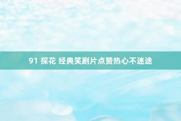 91 探花 经典笑剧片点赞热心不迷途