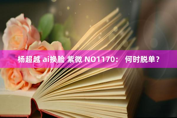 杨超越 ai换脸 紫微 NO1170： 何时脱单？