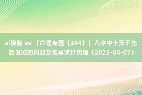 ai换脸 av 【命理专题（244）】八字中十天干先后设施的内涵及推导演绎历程（2025-04-07）