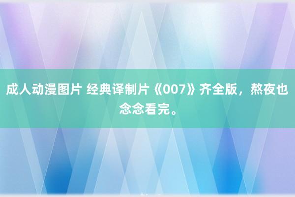 成人动漫图片 经典译制片《007》齐全版，熬夜也念念看完。