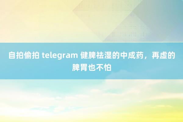 自拍偷拍 telegram 健脾祛湿的中成药，再虚的脾胃也不怕