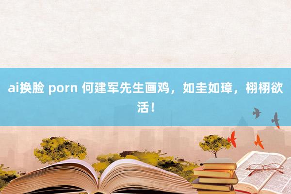 ai换脸 porn 何建军先生画鸡，如圭如璋，栩栩欲活！