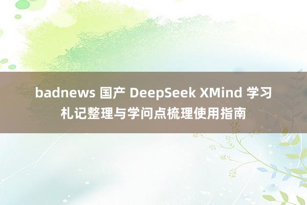 badnews 国产 DeepSeek XMind 学习札记整理与学问点梳理使用指南