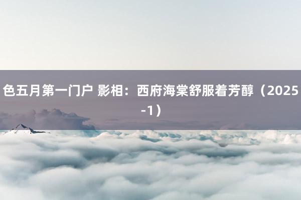 色五月第一门户 影相：西府海棠舒服着芳醇（2025-1）