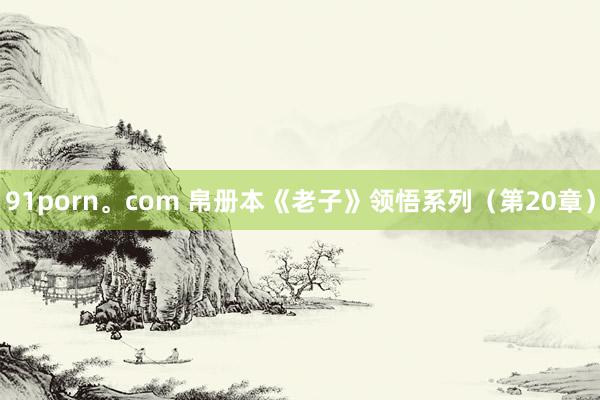 91porn。com 帛册本《老子》领悟系列（第20章）