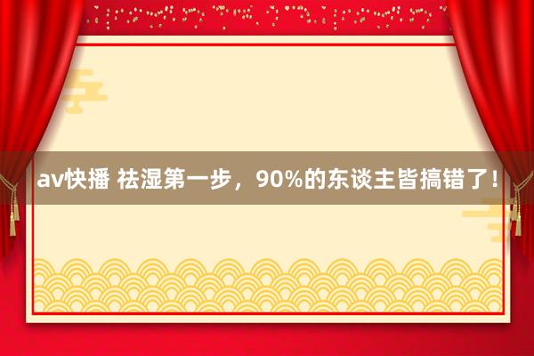 av快播 祛湿第一步，90%的东谈主皆搞错了！