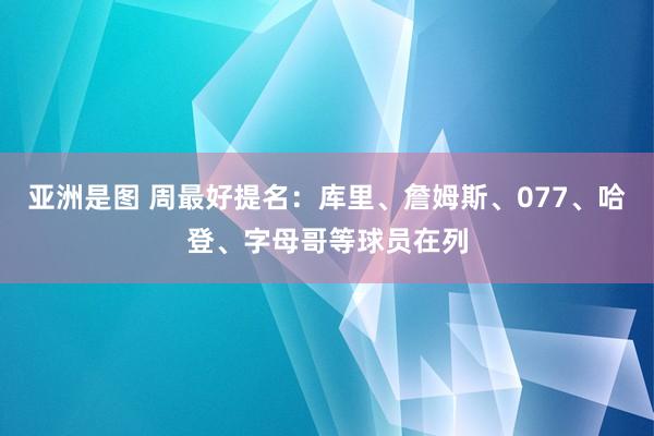 亚洲是图 周最好提名：库里、詹姆斯、077、哈登、字母哥等球员在列