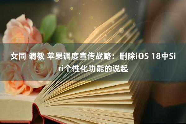 女同 调教 苹果调度宣传战略：删除iOS 18中Siri个性化功能的说起