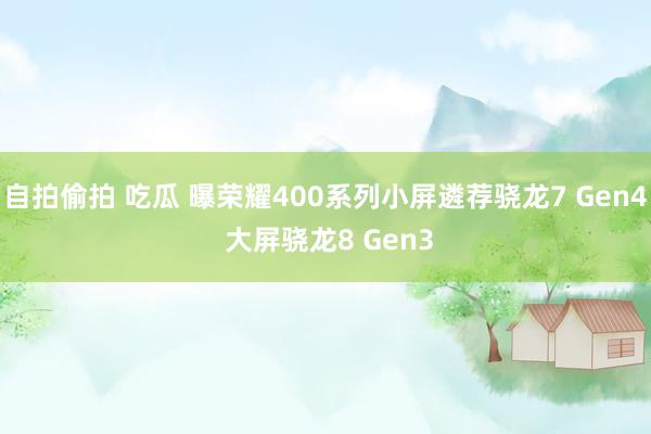 自拍偷拍 吃瓜 曝荣耀400系列小屏遴荐骁龙7 Gen4 大屏骁龙8 Gen3