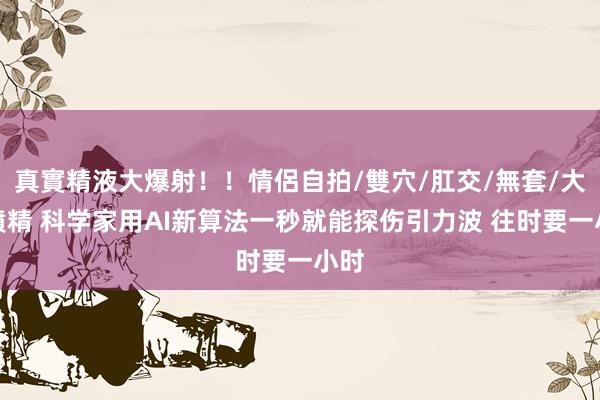 真實精液大爆射！！情侶自拍/雙穴/肛交/無套/大量噴精 科学家用AI新算法一秒就能探伤引力波 往时要一小时
