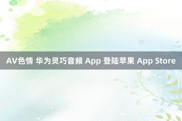 AV色情 华为灵巧音频 App 登陆苹果 App Store